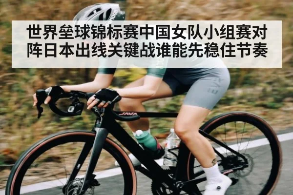世界垒球锦标赛中国女队小组赛对阵日本出线关键战谁能先稳住节奏