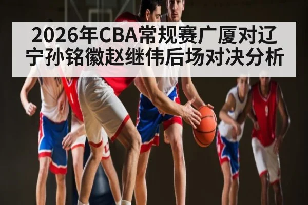 2026年CBA常规赛广厦对辽宁孙铭徽赵继伟后场对决分析